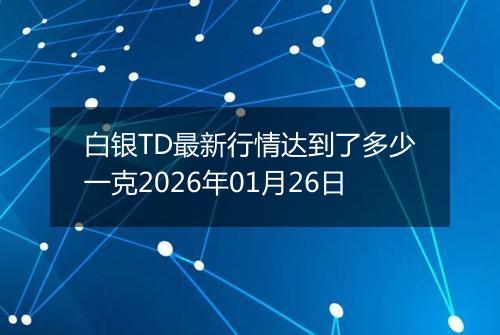 白银TD最新行情达到了多少一克2026年01月26日
