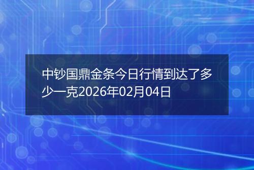 中钞国鼎金条今日行情到达了多少一克2026年02月04日