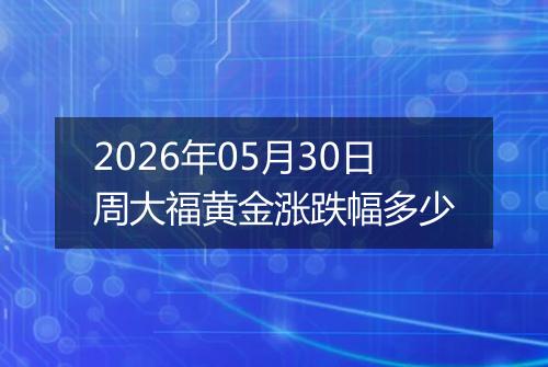 2026年05月30日周大福黄金涨跌幅多少