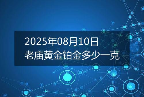 2025年08月10日老庙黄金铂金多少一克