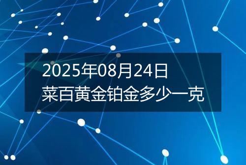 2025年08月24日菜百黄金铂金多少一克