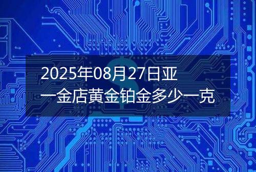2025年08月27日亚一金店黄金铂金多少一克
