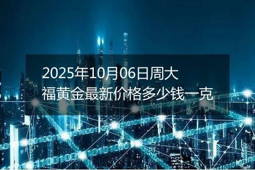 2025年10月06日周大福黄金最新价格多少钱一克