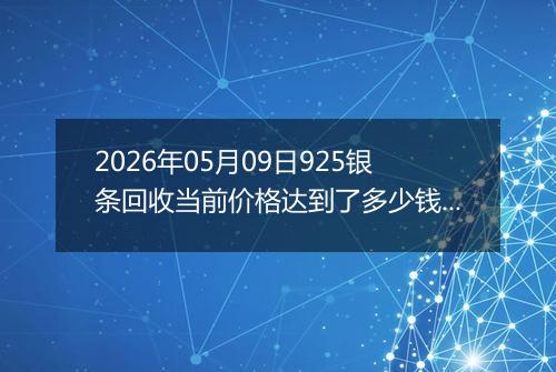 2026年05月09日925银条回收当前价格达到了多少钱一克2026年05月09日