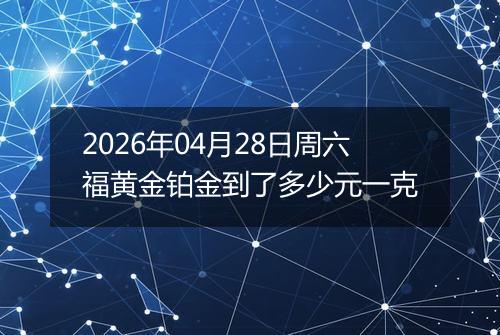 2026年04月28日周六福黄金铂金到了多少元一克