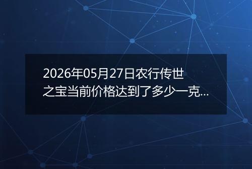 2026年05月27日农行传世之宝当前价格达到了多少一克2026年05月27日
