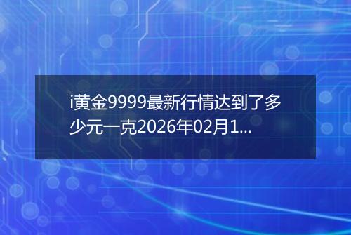 i黄金9999最新行情达到了多少元一克2026年02月18日