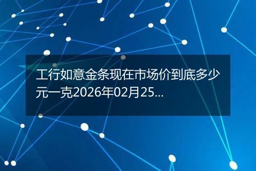 工行如意金条现在市场价到底多少元一克2026年02月25日