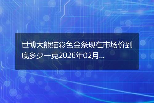 世博大熊猫彩色金条现在市场价到底多少一克2026年02月03日