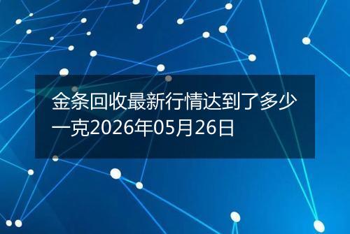 金条回收最新行情达到了多少一克2026年05月26日