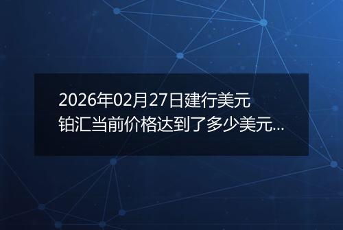 2026年02月27日建行美元铂汇当前价格达到了多少美元一盎司2026年02月27日