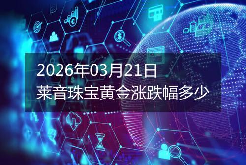 2026年03月21日莱音珠宝黄金涨跌幅多少