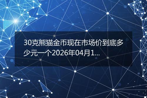 30克熊猫金币现在市场价到底多少元一个2026年04月13日