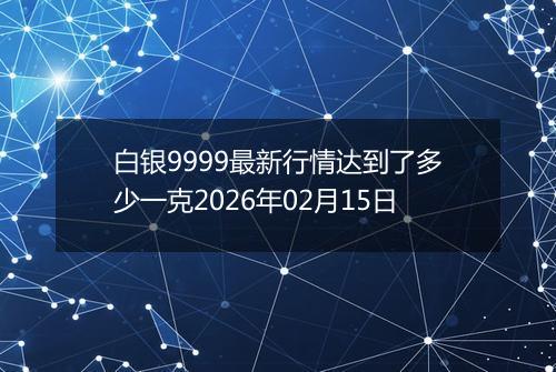 白银9999最新行情达到了多少一克2026年02月15日
