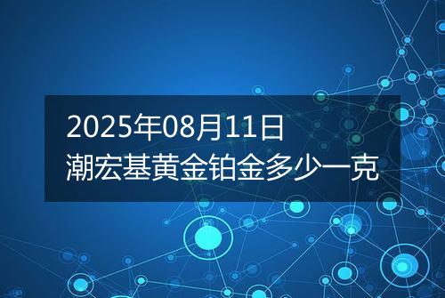 2025年08月11日潮宏基黄金铂金多少一克