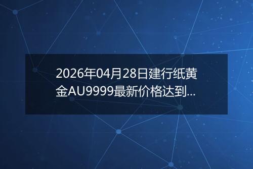 2026年04月28日建行纸黄金AU9999最新价格达到了多少一克