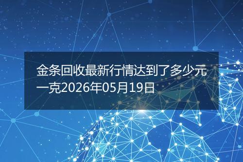 金条回收最新行情达到了多少元一克2026年05月19日