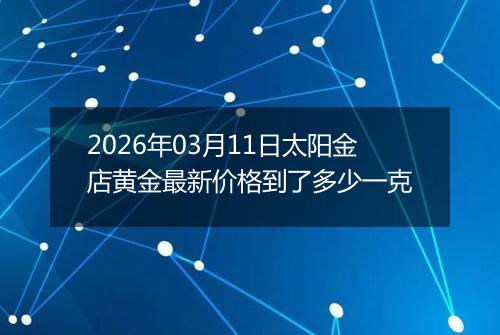 2026年03月11日太阳金店黄金最新价格到了多少一克