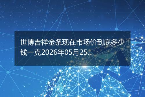 世博吉祥金条现在市场价到底多少钱一克2026年05月25日