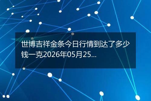 世博吉祥金条今日行情到达了多少钱一克2026年05月25日