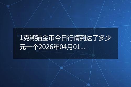1克熊猫金币今日行情到达了多少元一个2026年04月01日