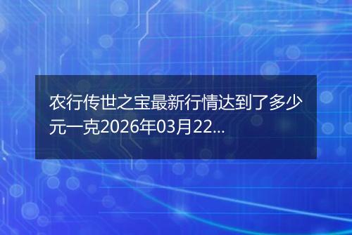 农行传世之宝最新行情达到了多少元一克2026年03月22日