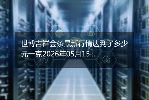 世博吉祥金条最新行情达到了多少元一克2026年05月15日