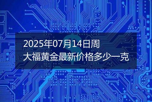 2025年07月14日周大福黄金最新价格多少一克