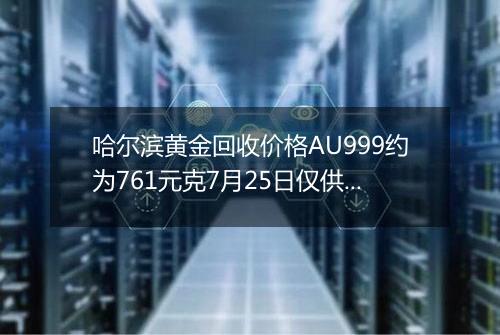 哈尔滨黄金回收价格AU999约为761元克7月25日仅供参考