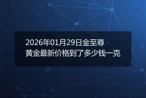 2026年01月29日金至尊黄金最新价格到了多少钱一克