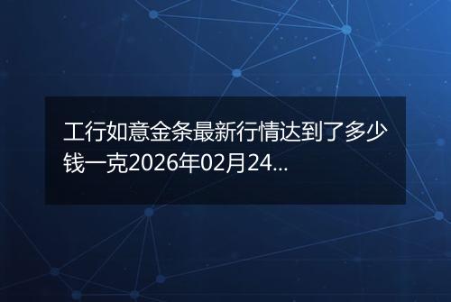 工行如意金条最新行情达到了多少钱一克2026年02月24日