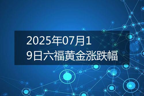 2025年07月19日六福黄金涨跌幅