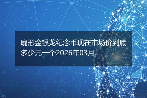 扇形金银龙纪念币现在市场价到底多少元一个2026年03月12日