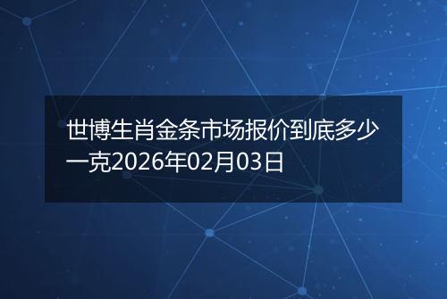 世博生肖金条市场报价到底多少一克2026年02月03日