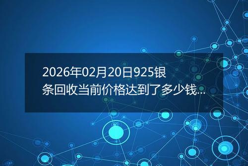 2026年02月20日925银条回收当前价格达到了多少钱一克2026年02月20日
