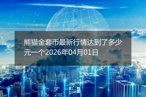 熊猫金套币最新行情达到了多少元一个2026年04月01日