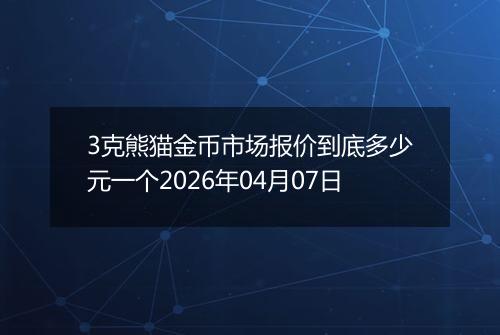3克熊猫金币市场报价到底多少元一个2026年04月07日