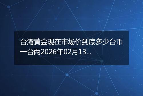 台湾黄金现在市场价到底多少台币一台两2026年02月13日