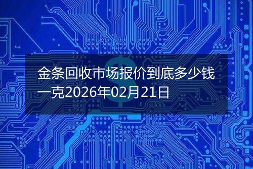 金条回收市场报价到底多少钱一克2026年02月21日
