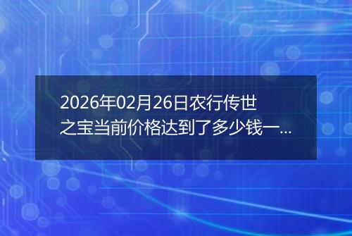 2026年02月26日农行传世之宝当前价格达到了多少钱一克2026年02月26日