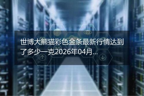 世博大熊猫彩色金条最新行情达到了多少一克2026年04月28日