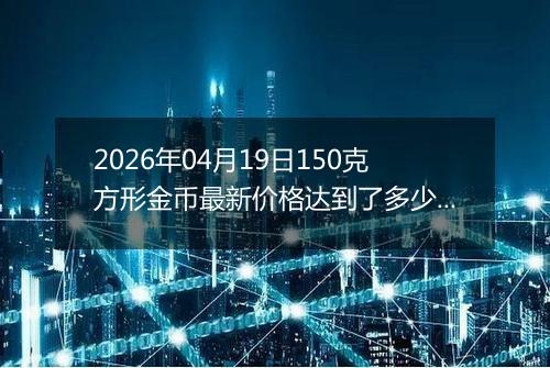 2026年04月19日150克方形金币最新价格达到了多少元一个
