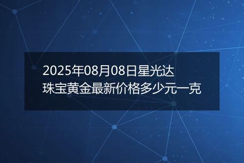 2025年08月08日星光达珠宝黄金最新价格多少元一克