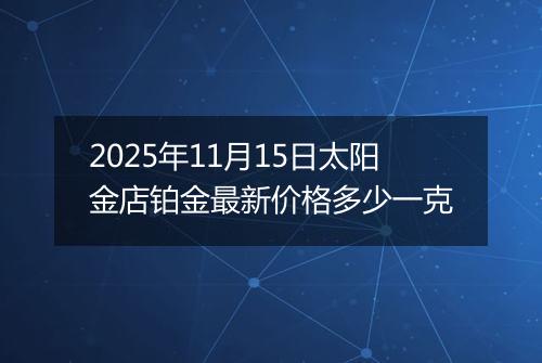 2025年11月15日太阳金店铂金最新价格多少一克