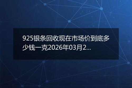 925银条回收现在市场价到底多少钱一克2026年03月29日