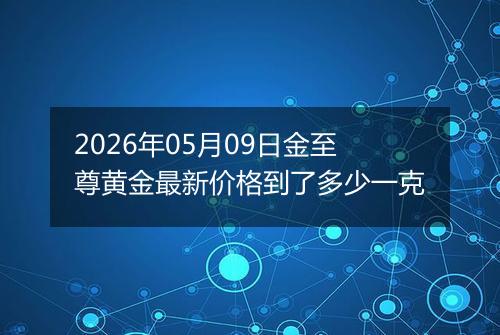 2026年05月09日金至尊黄金最新价格到了多少一克