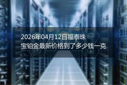 2026年04月12日福泰珠宝铂金最新价格到了多少钱一克