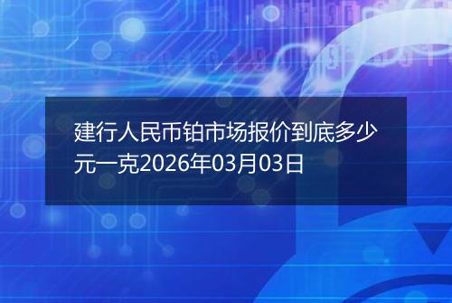 建行人民币铂市场报价到底多少元一克2026年03月03日