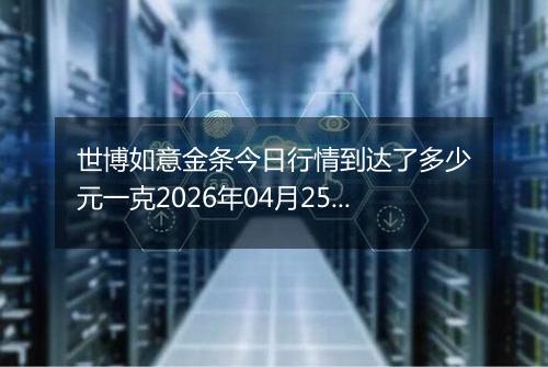 世博如意金条今日行情到达了多少元一克2026年04月25日