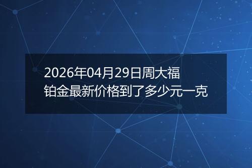 2026年04月29日周大福铂金最新价格到了多少元一克